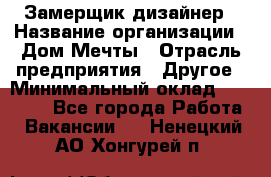 Замерщик-дизайнер › Название организации ­ Дом Мечты › Отрасль предприятия ­ Другое › Минимальный оклад ­ 30 000 - Все города Работа » Вакансии   . Ненецкий АО,Хонгурей п.